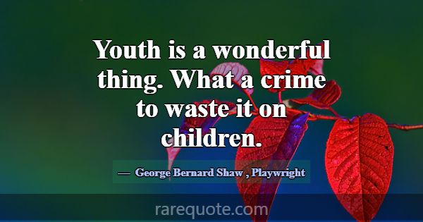 Youth is a wonderful thing. What a crime to waste ... -George Bernard Shaw