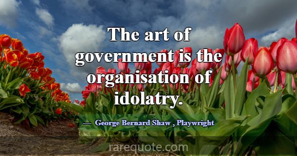 The art of government is the organisation of idola... -George Bernard Shaw