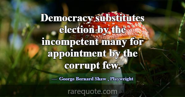 Democracy substitutes election by the incompetent ... -George Bernard Shaw