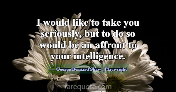 I would like to take you seriously, but to do so w... -George Bernard Shaw