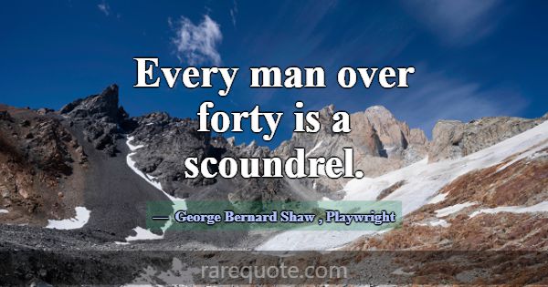 Every man over forty is a scoundrel.... -George Bernard Shaw