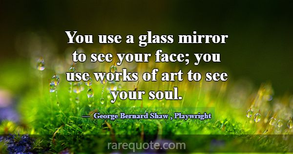 You use a glass mirror to see your face; you use w... -George Bernard Shaw