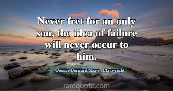 Never fret for an only son, the idea of failure wi... -George Bernard Shaw