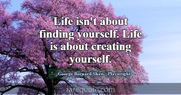 Life isn't about finding yourself. Life is about c... -George Bernard Shaw