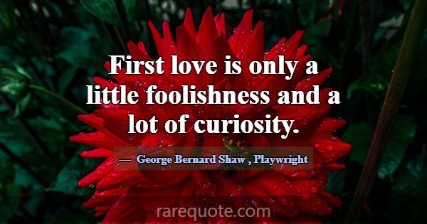 First love is only a little foolishness and a lot ... -George Bernard Shaw