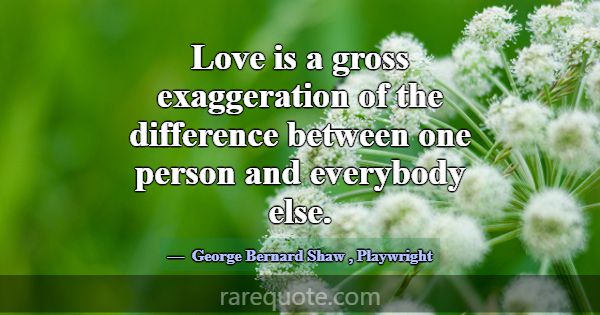 Love is a gross exaggeration of the difference bet... -George Bernard Shaw