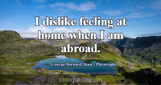 I dislike feeling at home when I am abroad.... -George Bernard Shaw