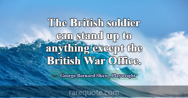The British soldier can stand up to anything excep... -George Bernard Shaw