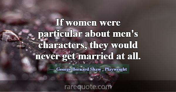 If women were particular about men's characters, t... -George Bernard Shaw