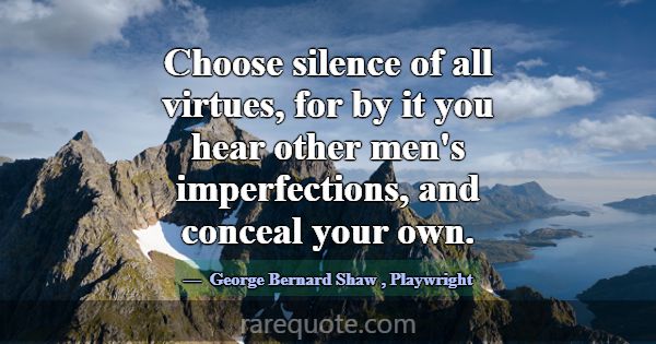 Choose silence of all virtues, for by it you hear ... -George Bernard Shaw