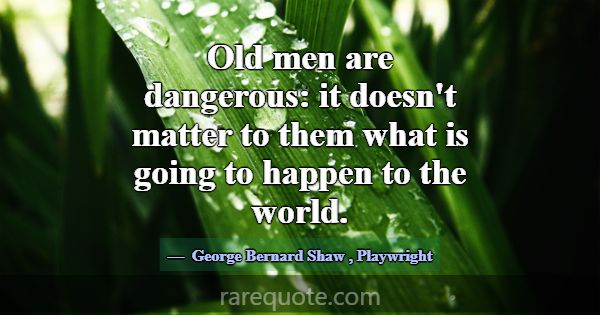 Old men are dangerous: it doesn't matter to them w... -George Bernard Shaw