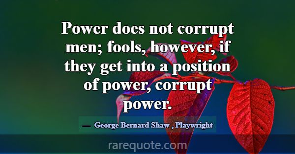 Power does not corrupt men; fools, however, if the... -George Bernard Shaw
