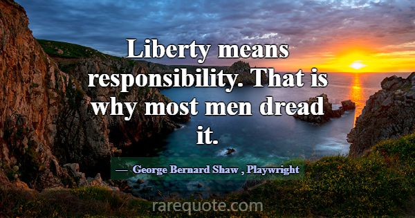 Liberty means responsibility. That is why most men... -George Bernard Shaw