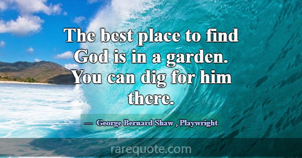 The best place to find God is in a garden. You can... -George Bernard Shaw