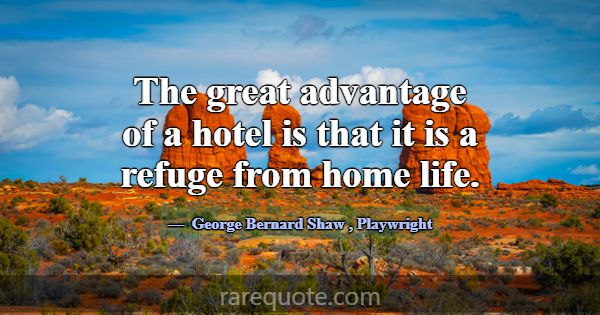 The great advantage of a hotel is that it is a ref... -George Bernard Shaw