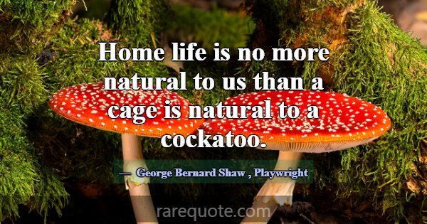 Home life is no more natural to us than a cage is ... -George Bernard Shaw
