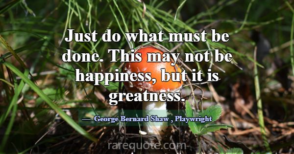 Just do what must be done. This may not be happine... -George Bernard Shaw