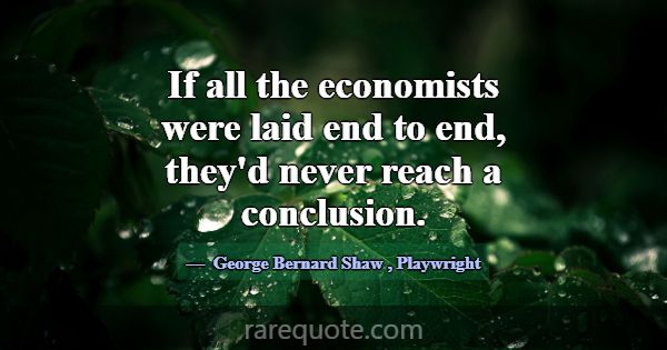 If all the economists were laid end to end, they'd... -George Bernard Shaw