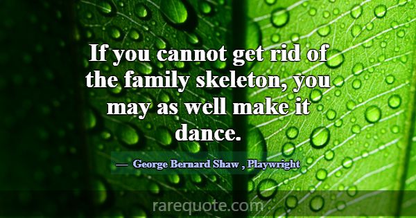If you cannot get rid of the family skeleton, you ... -George Bernard Shaw