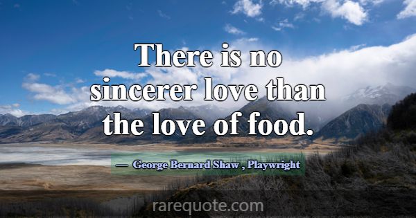There is no sincerer love than the love of food.... -George Bernard Shaw