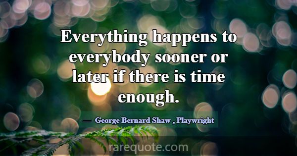 Everything happens to everybody sooner or later if... -George Bernard Shaw