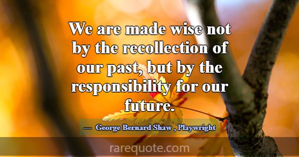 We are made wise not by the recollection of our pa... -George Bernard Shaw