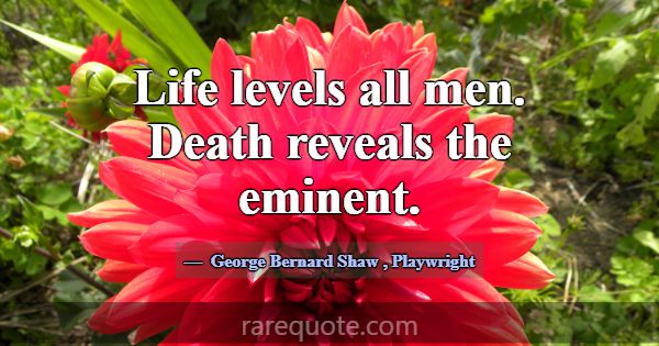 Life levels all men. Death reveals the eminent.... -George Bernard Shaw