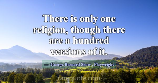 There is only one religion, though there are a hun... -George Bernard Shaw