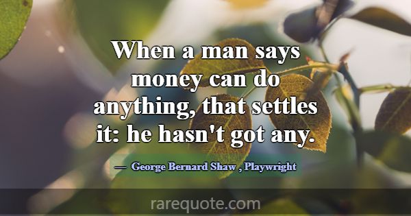 When a man says money can do anything, that settle... -George Bernard Shaw