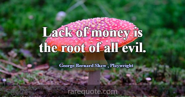 Lack of money is the root of all evil.... -George Bernard Shaw