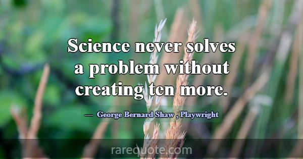 Science never solves a problem without creating te... -George Bernard Shaw