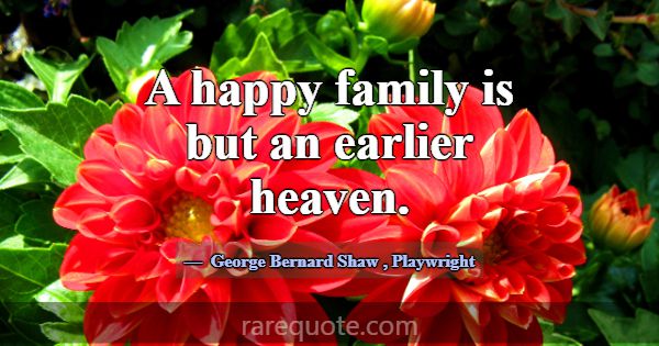 A happy family is but an earlier heaven.... -George Bernard Shaw