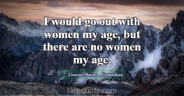 I would go out with women my age, but there are no... -George Burns