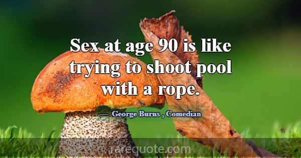 Sex at age 90 is like trying to shoot pool with a ... -George Burns