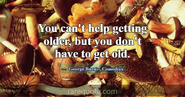 You can't help getting older, but you don't have t... -George Burns