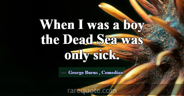 When I was a boy the Dead Sea was only sick.... -George Burns