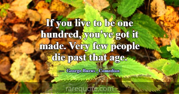 If you live to be one hundred, you've got it made.... -George Burns