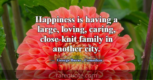Happiness is having a large, loving, caring, close... -George Burns