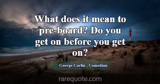What does it mean to pre-board? Do you get on befo... -George Carlin