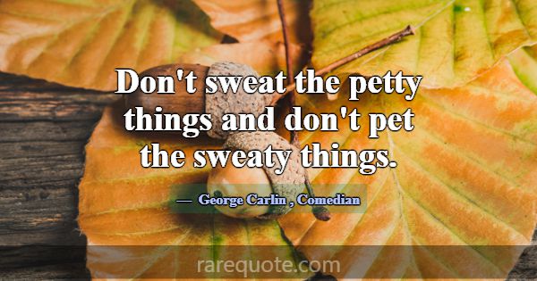 Don't sweat the petty things and don't pet the swe... -George Carlin