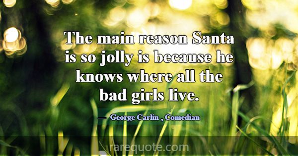 The main reason Santa is so jolly is because he kn... -George Carlin