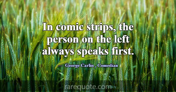 In comic strips, the person on the left always spe... -George Carlin
