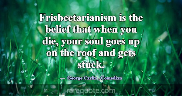 Frisbeetarianism is the belief that when you die, ... -George Carlin