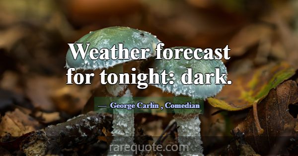 Weather forecast for tonight: dark.... -George Carlin