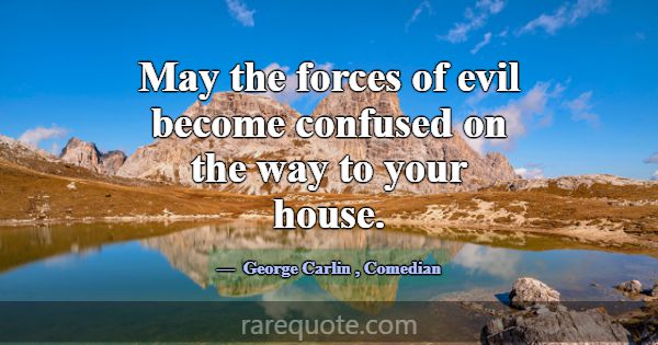 May the forces of evil become confused on the way ... -George Carlin