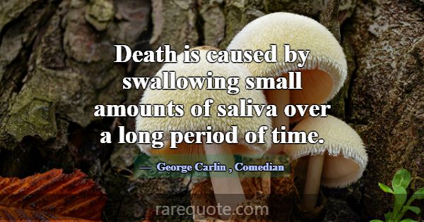 Death is caused by swallowing small amounts of sal... -George Carlin