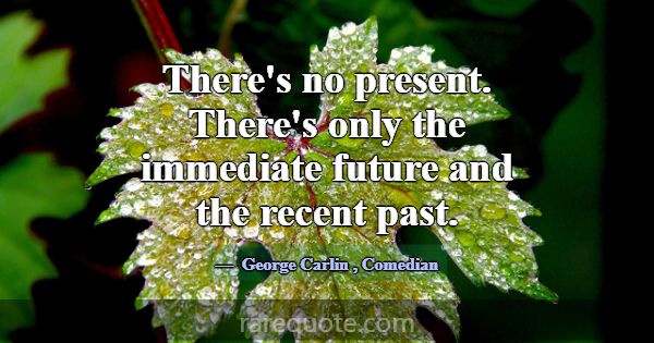 There's no present. There's only the immediate fut... -George Carlin