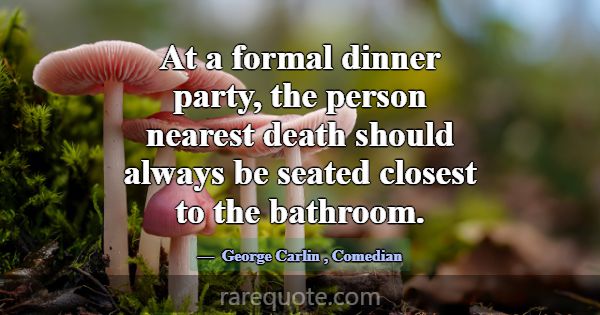 At a formal dinner party, the person nearest death... -George Carlin