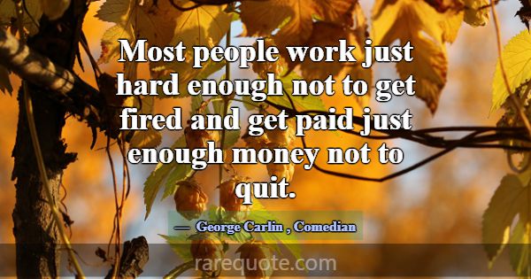Most people work just hard enough not to get fired... -George Carlin
