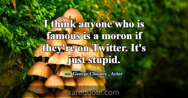 I think anyone who is famous is a moron if they're... -George Clooney